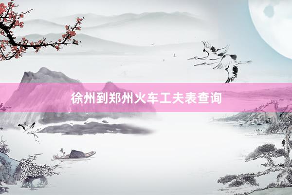 徐州到郑州火车工夫表查询