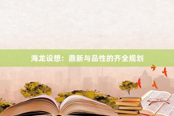 海龙设想：鼎新与品性的齐全规划